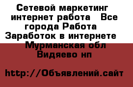 Сетевой маркетинг. интернет работа - Все города Работа » Заработок в интернете   . Мурманская обл.,Видяево нп